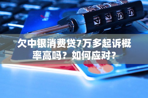 欠中银消费贷7万多起诉概率高吗？如何应对？