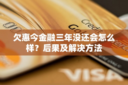 欠惠今金融三年没还会怎么样？后果及解决方法