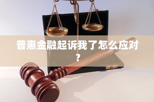 普惠金融起诉我了怎么应对? 普惠金融起诉我了怎么应对?