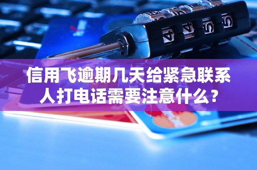 信用飞逾期几天给紧急联系人打电话需要注意什么？