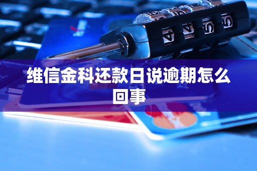 维信金科还款日说逾期怎么回事 维信金科还款日说逾期怎么回事