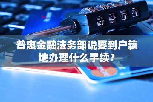 普惠金融法务部说要到户籍地办理什么手续？