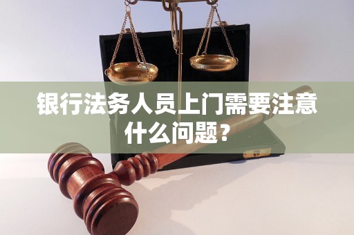 银行法务人员上门需要注意什么问题? 银行法务人员上门需要注意什么问题?