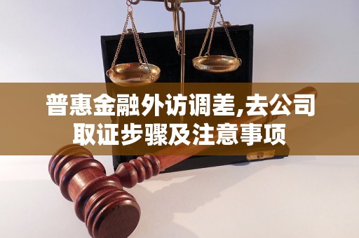 普惠金融外访调差,去公司取证步骤及注意事项 普惠金融外访调差,去公司取证步骤及注意事项