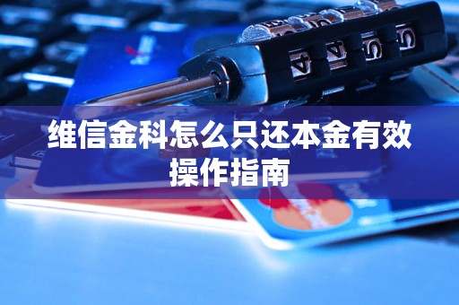 维信金科怎么只还本金有效操作指南 维信金科怎么只还本金有效操作指南