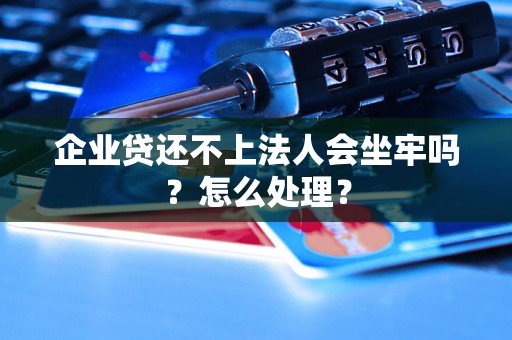 企业贷还不上法人会坐牢吗?怎么处理? 企业贷还不上法人会坐牢吗?怎么处理?