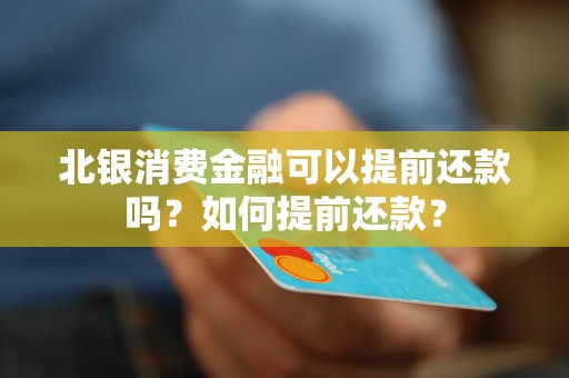 北银消费金融可以提前还款吗?如何提前还款? 北银消费金融可以提前还款吗?如何提前还款?