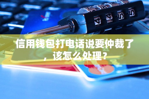 信用钱包打电话说要仲裁了，该怎么处理？