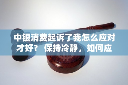 中银消费起诉了我怎么应对才好? 保持冷静,如何应对中银消费的起诉 中银消费起诉了我怎么应对才好? 保持冷静,如何应对中银消费的起诉