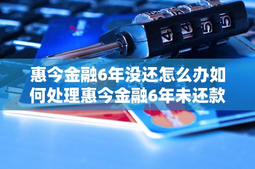 惠今金融6年没还怎么办如何处理惠今金融6年未还款问题