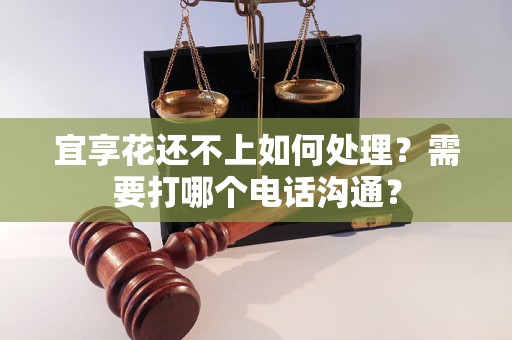 宜享花还不上如何处理？需要打哪个电话沟通？