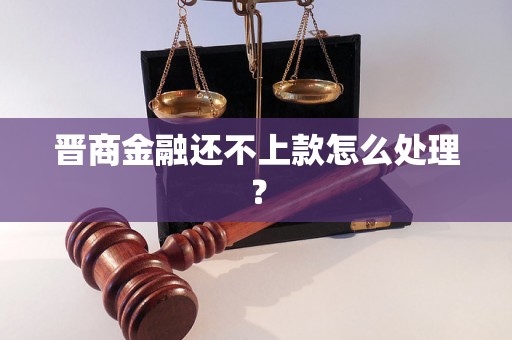 晋商金融还不上款怎么处理? 晋商金融还不上款怎么处理?