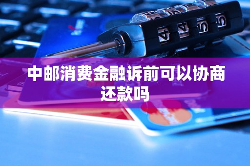 中邮消费金融诉前可以协商还款吗