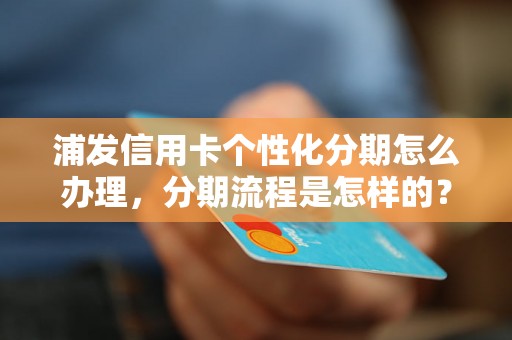 浦发信用卡个性化分期怎么办理，分期流程是怎样的？