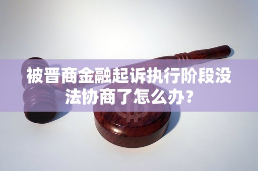 被晋商金融起诉执行阶段没法协商了怎么办？
