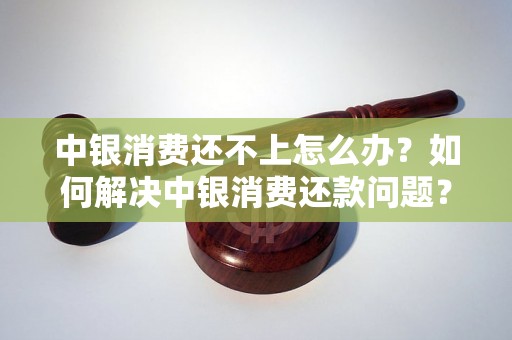 中银消费还不上怎么办？如何解决中银消费还款问题？