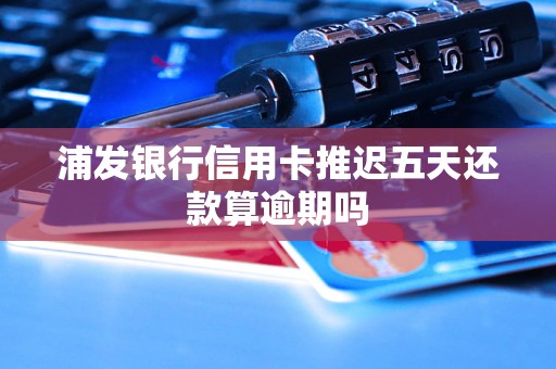 浦发银行信用卡推迟五天还款算逾期吗
