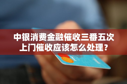 中银消费金融催收三番五次上门催收应该怎么处理？
