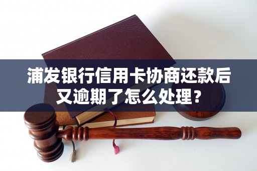 浦发银行信用卡协商还款后又逾期了怎么处理？