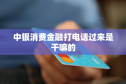中银消费金融打电话过来是干嘛的 中银消费金融打电话过来是干嘛的