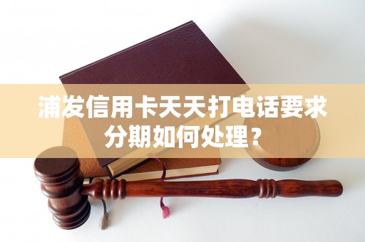 浦发信用卡天天打电话要求分期如何处理？
