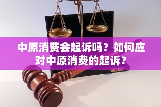 中原消费会起诉吗？如何应对中原消费的起诉？