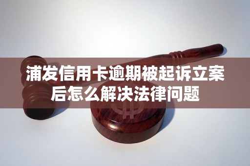 浦发信用卡逾期被起诉立案后怎么解决法律问题