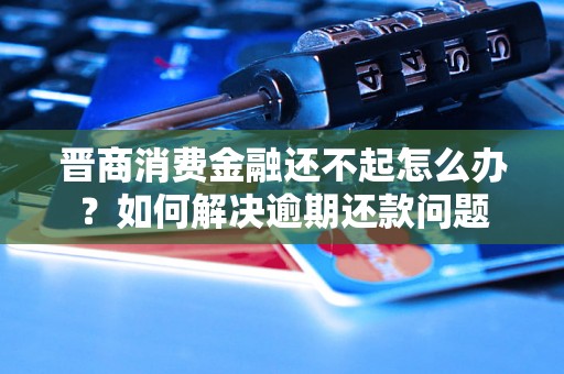 晋商消费金融还不起怎么办？如何解决逾期还款问题