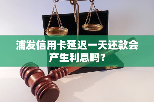 浦发信用卡延迟一天还款会产生利息吗？