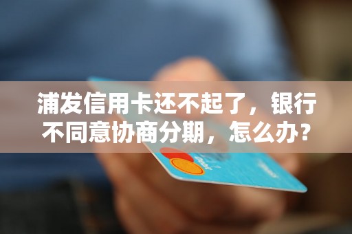 浦发信用卡还不起了，银行不同意协商分期，怎么办？