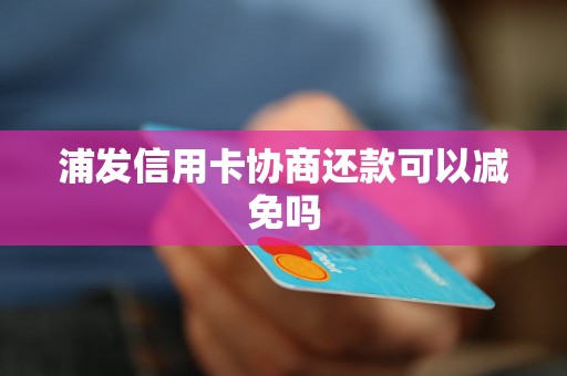 浦发信用卡协商还款可以减免吗 浦发信用卡协商还款可以减免吗