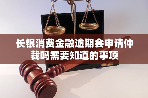 长银消费金融逾期会申请仲裁吗需要知道的事项