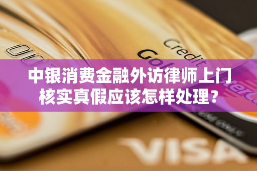 中银消费金融外访律师上门核实真假应该怎样处理? 中银消费金融外访律师上门核实真假应该怎样处理?