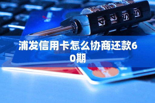 浦发信用卡怎么协商还款60期