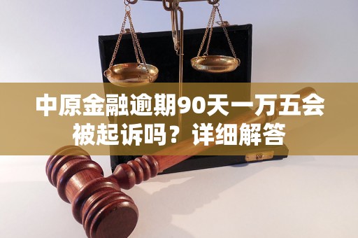 中原金融逾期90天一万五会被起诉吗?详细解答 中原金融逾期90天一万五会被起诉吗?详细解答