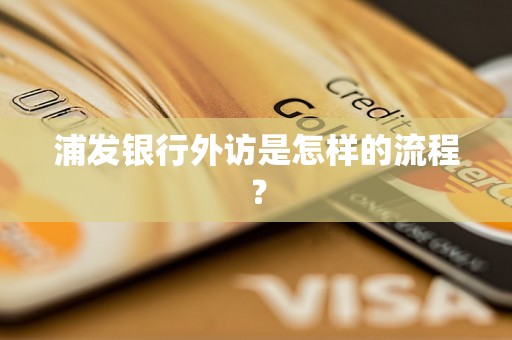 浦发银行外访是怎样的流程？
