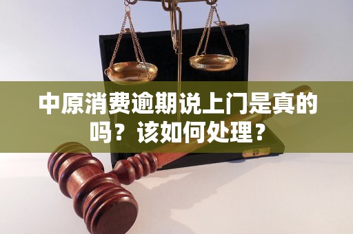 中原消费逾期说上门是真的吗？该如何处理？