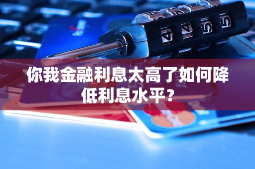 你我金融利息太高了如何降低利息水平？