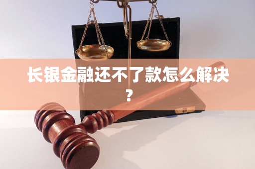 长银金融还不了款怎么解决? 长银金融还不了款怎么解决?