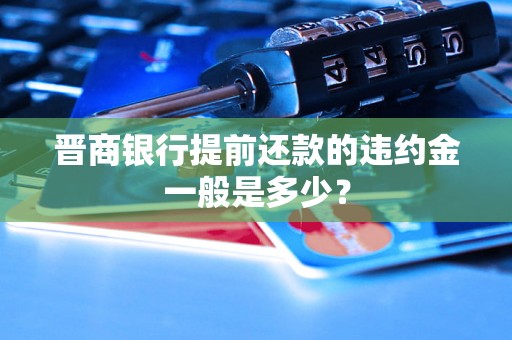 晋商银行提前还款的违约金一般是多少? 晋商银行提前还款的违约金一般是多少?