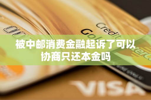 被中邮消费金融起诉了可以协商只还本金吗 被中邮消费金融起诉了可以协商只还本金吗