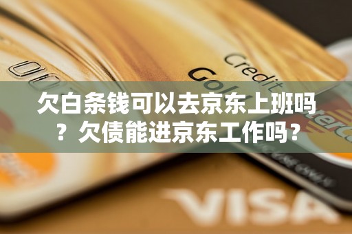 欠白条钱可以去京东上班吗?欠债能进京东工作吗? 欠白条钱可以去京东上班吗?欠债能进京东工作吗?