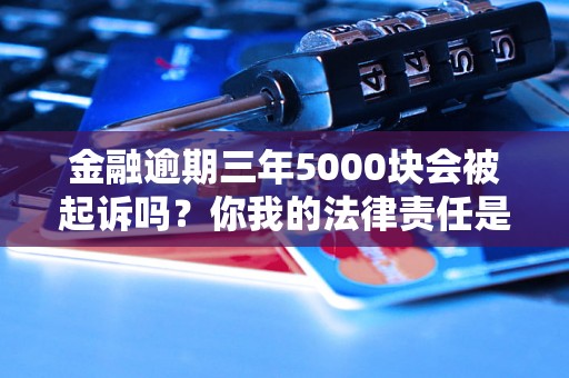 金融逾期三年5000块会被起诉吗?你我的法律责任是什么? 金融逾期三年5000块会被起诉吗?你我的法律责任是什么?
