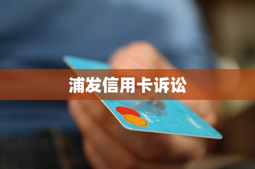 浦发信用卡诉讼 浦发信用卡诉讼