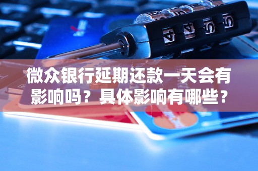 微众银行延期还款一天会有影响吗？具体影响有哪些？