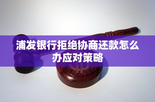 浦发银行拒绝协商还款怎么办应对策略