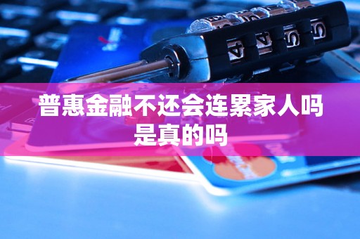 普惠金融不还会连累家人吗是真的吗 普惠金融不还会连累家人吗是真的吗