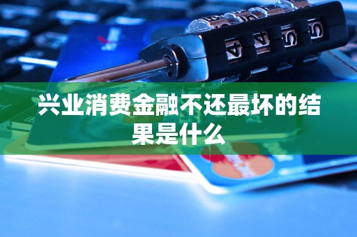 兴业消费金融不还最坏的结果是什么