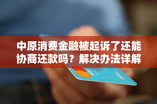 中原消费金融被起诉了还能协商还款吗？解决办法详解