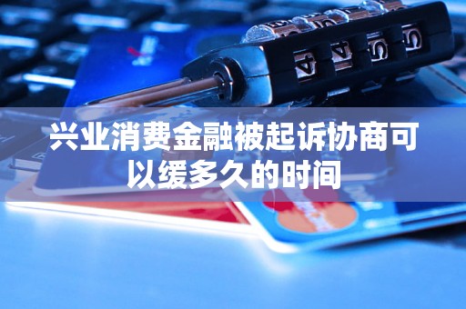 兴业消费金融被起诉协商可以缓多久的时间